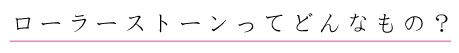 ローラーストーンってどんなもの?